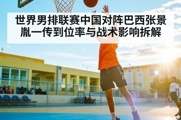 世界男排联赛中国对阵巴西张景胤一传到位率与战术影响拆解 | kaiyun