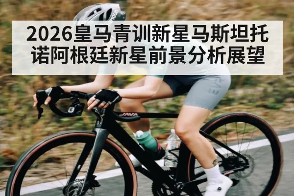 2026皇马青训新星马斯坦托诺阿根廷新星前景分析展望